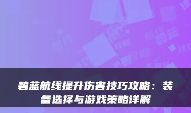 碧蓝航线提升伤害技巧攻略：装备选择与游戏策略详解