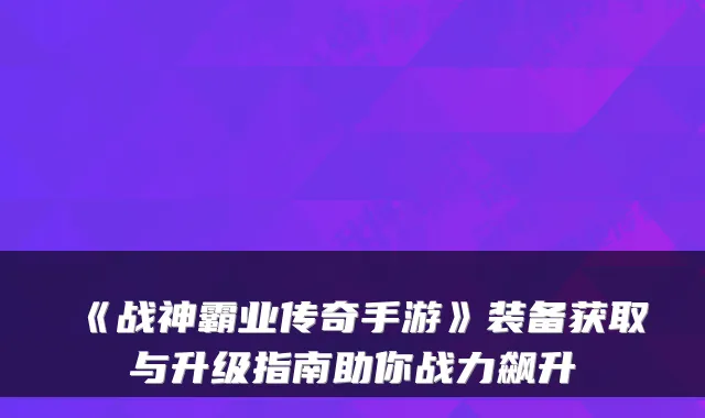 《战神霸业传奇手游》装备获取与升级指南助你战力飙升