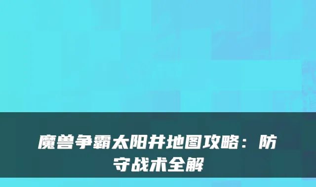 魔兽争霸太阳井地图攻略：防守战术全解