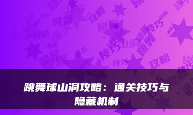 跳舞球山洞攻略:通关技巧与隐藏机制