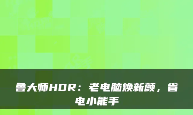 鲁大师HDR:老电脑焕新颜,省电小能手