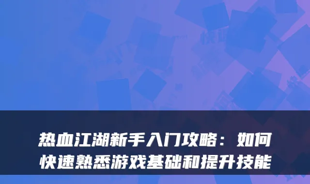 热血江湖新手入门攻略:如何快速熟悉游戏基础和提升技能