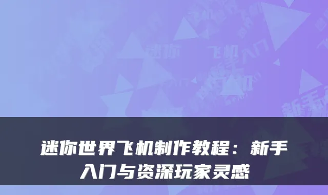 迷你世界飞机制作教程:新手入门与资深玩家灵感