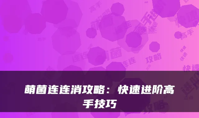 萌菌连连消攻略：快速进阶高手技巧