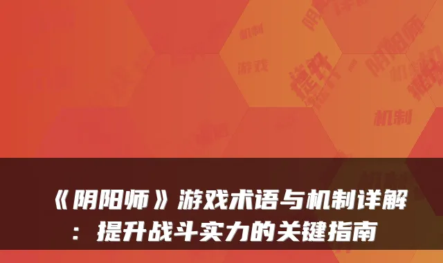 《阴阳师》游戏术语与机制详解:提升战斗实力的关键指南