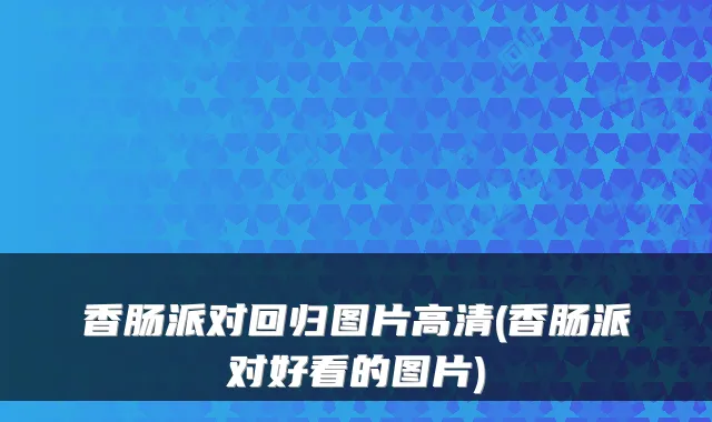 香肠派对回归图片高清(香肠派对好看的图片)