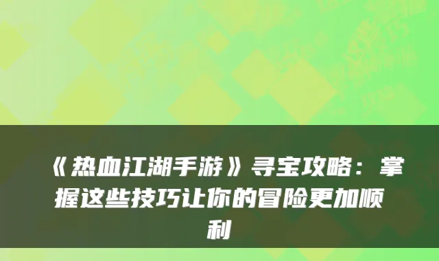 《热血江湖手游》寻宝攻略：掌握这些技巧让你的冒险更加顺利