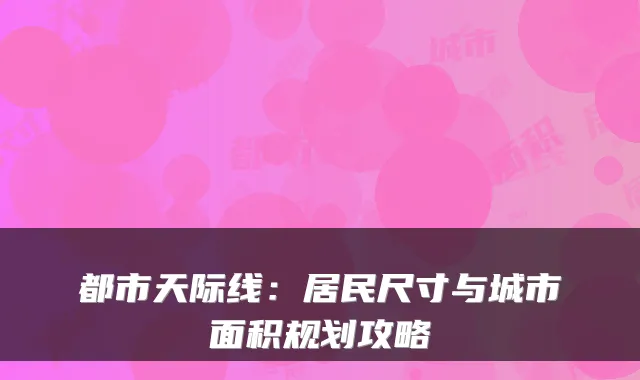 都市天际线：居民尺寸与城市面积规划攻略