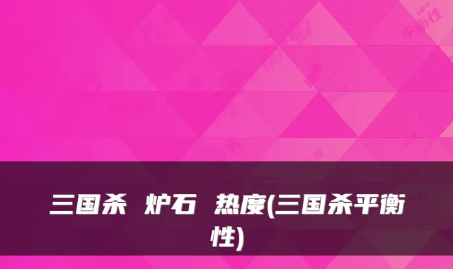 三国杀 炉石 热度(三国杀平衡性)