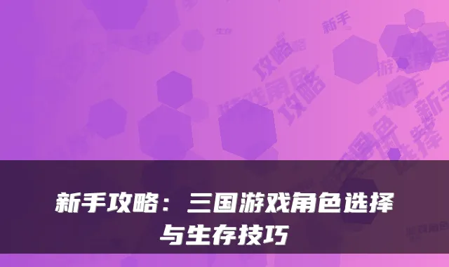 新手攻略：三国游戏角色选择与生存技巧