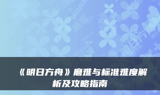 《明日方舟》磨难与标准难度解析及攻略指南