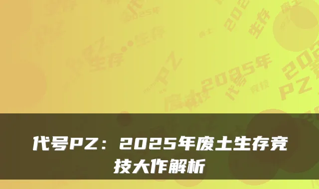 代号PZ：2025年废土生存竞技大作解析