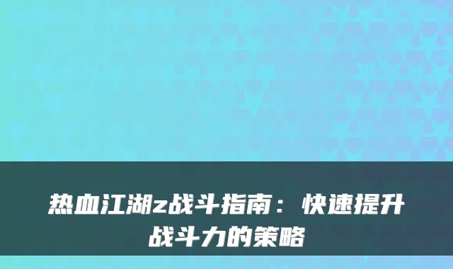 热血江湖z战斗指南：快速提升战斗力的策略