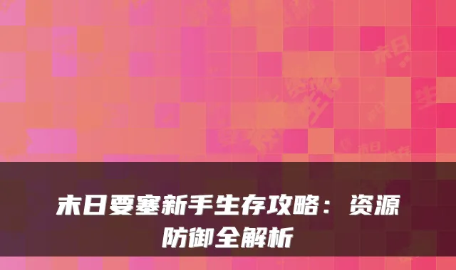 末日要塞新手生存攻略：资源防御全解析