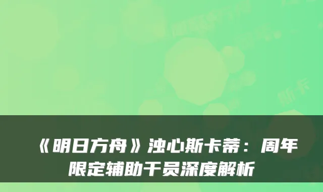 《明日方舟》浊心斯卡蒂：周年限定辅助干员深度解析