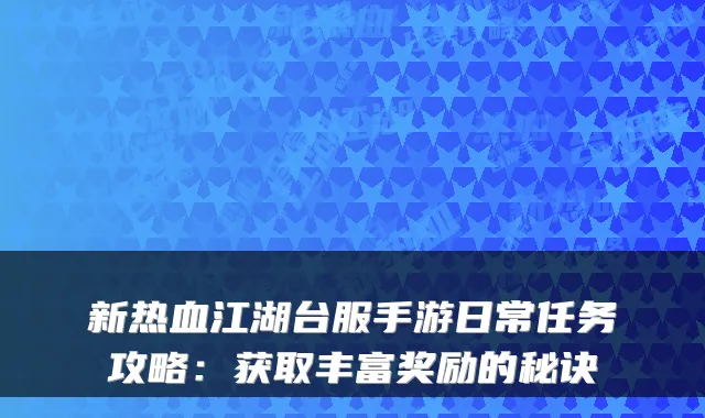 新热血江湖台服手游日常任务攻略：获取丰富奖励的秘诀