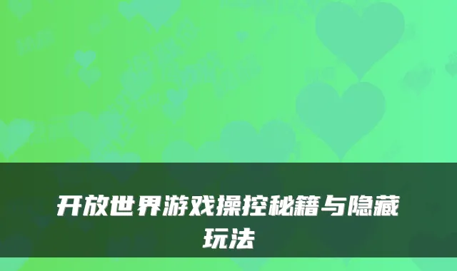 开放世界游戏操控秘籍与隐藏玩法