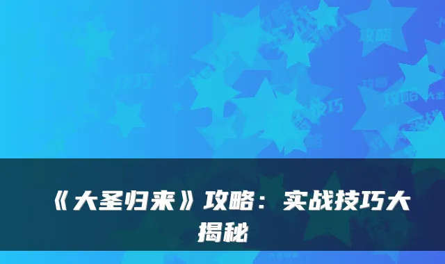 《大圣归来》攻略：实战技巧大揭秘
