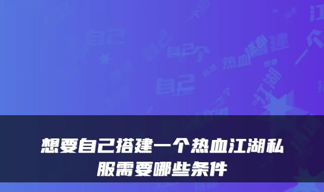 想要自己搭建一个热血江湖私服需要哪些条件