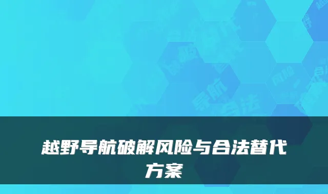 越野导航破解风险与合法替代方案