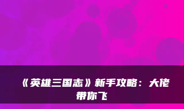 《英雄三国志》新手攻略：大佬带你飞
