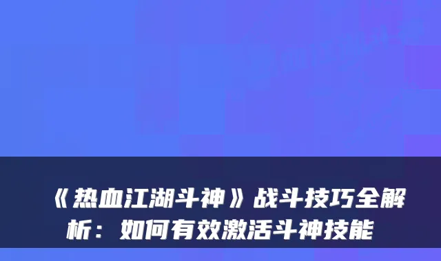《热血江湖斗神》战斗技巧全解析：如何有效激活斗神技能