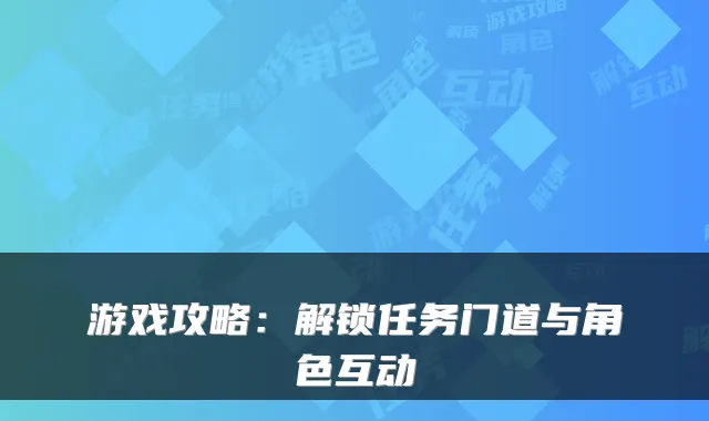 游戏攻略:解锁任务门道与角色互动