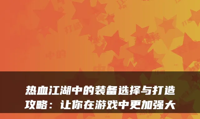 热血江湖中的装备选择与打造攻略：让你在游戏中更加强大