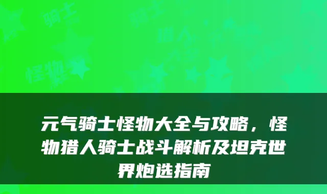 元气骑士怪物大全与攻略,怪物猎人骑士战斗解析及坦克世界炮选指南
