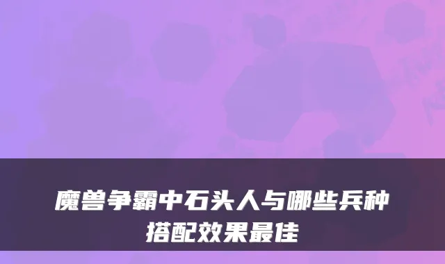 魔兽争霸中石头人与哪些兵种搭配效果最佳