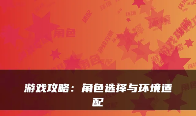 游戏攻略:角色选择与环境适配