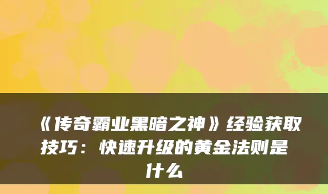 《传奇霸业黑暗之神》经验获取技巧:快速升级的黄金法则是什么