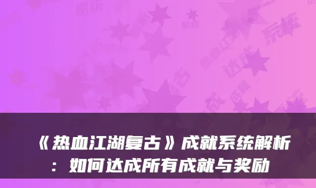 《热血江湖复古》成就系统解析：如何达成所有成就与奖励