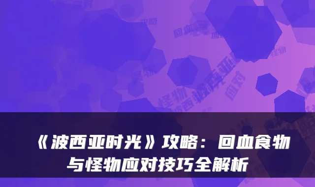 《波西亚时光》攻略：回血食物与怪物应对技巧全解析
