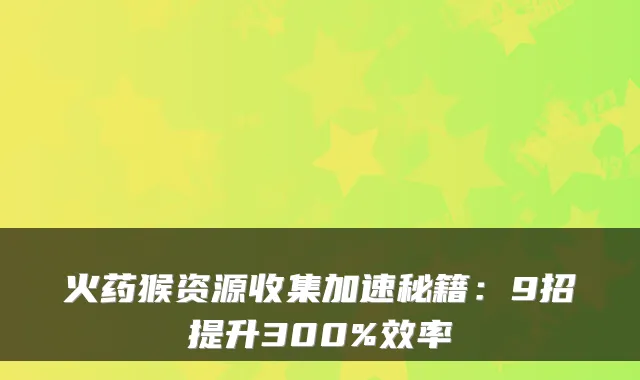 火药猴资源收集加速秘籍：9招提升300%效率