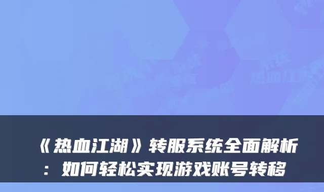 《热血江湖》转服系统全面解析:如何轻松实现游戏账号转移