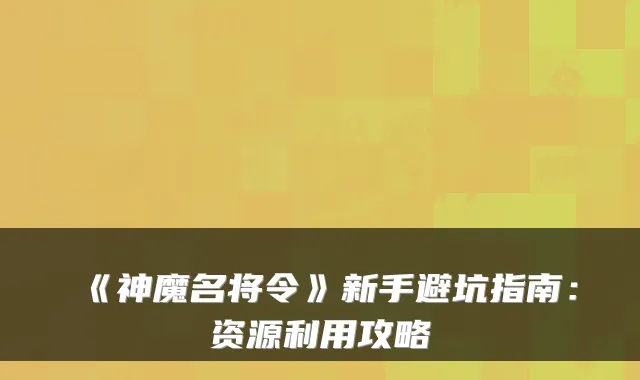 《神魔名将令》新手避坑指南:资源利用攻略