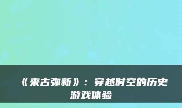 《来古弥新》：穿越时空的历史游戏体验