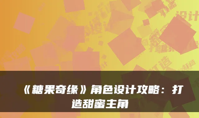 《糖果奇缘》角色设计攻略：打造甜蜜主角