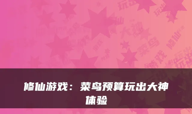 修仙游戏：菜鸟预算玩出大神体验