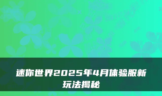 迷你世界2025年4月体验服新玩法揭秘
