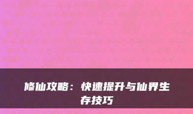 修仙攻略:快速提升与仙界生存技巧