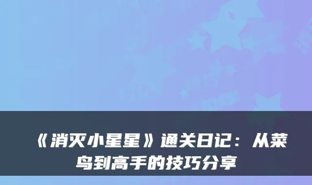 《消灭小星星》通关日记：从菜鸟到高手的技巧分享