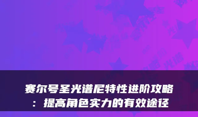 赛尔号圣光谱尼特性进阶攻略：提高角色实力的有效途径