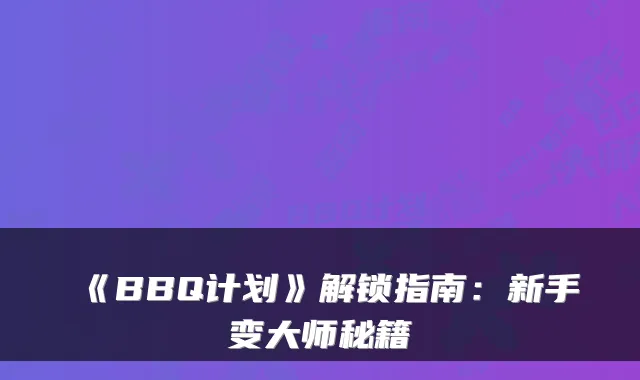 《BBQ计划》解锁指南：新手变大师秘籍