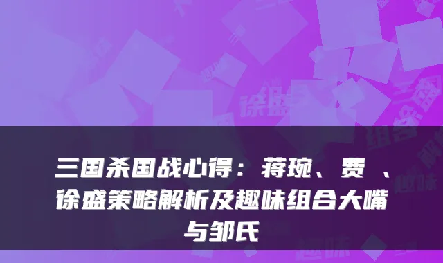 三国杀国战心得:蒋琬、费祎、徐盛策略解析及趣味组合大嘴与邹氏
