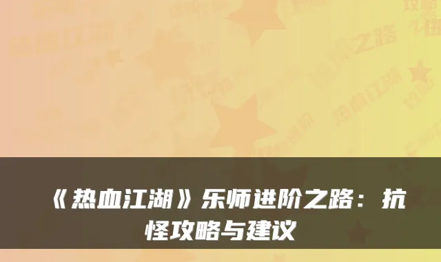 《热血江湖》乐师进阶之路：抗怪攻略与建议