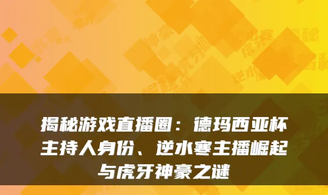 揭秘游戏直播圈：德玛西亚杯主持人身份、逆水寒主播崛起与虎牙神豪之谜