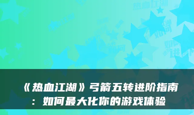《热血江湖》弓箭五转进阶指南：如何大化你的游戏体验