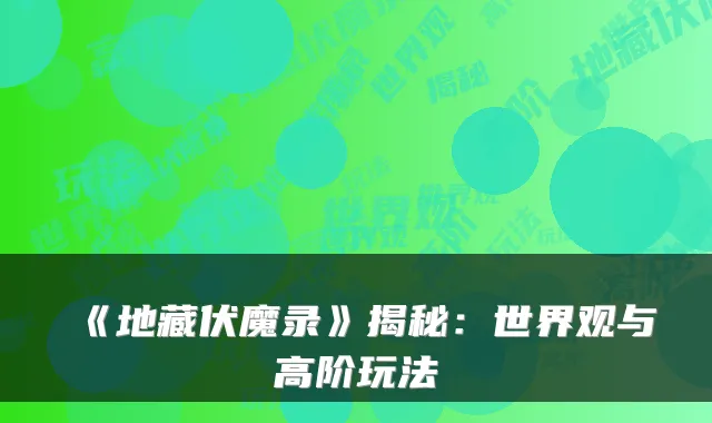 《地藏伏魔录》揭秘：世界观与高阶玩法